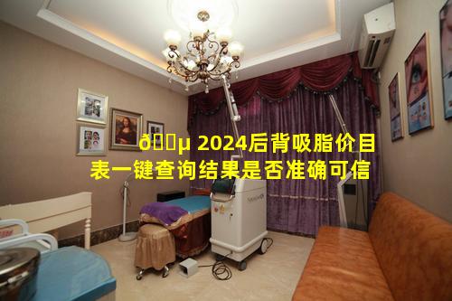 🐵 2024后背吸脂价目表一键查询结果是否准确可信